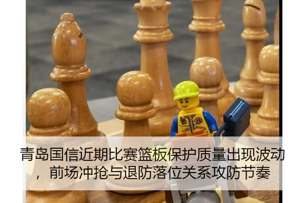 青岛国信近期比赛篮板保护质量出现波动，前场冲抢与退防落位关系攻防节奏