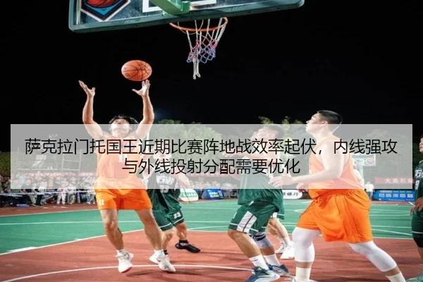 萨克拉门托国王近期比赛阵地战效率起伏，内线强攻与外线投射分配需要优化
