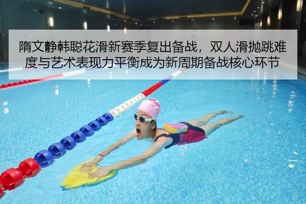 隋文静韩聪花滑新赛季复出备战，双人滑抛跳难度与艺术表现力平衡成为新周期备战核心环节